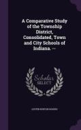 A Comparative Study Of The Township District, Consolidated, Town And City Schools Of Indiana. -- di Lester Burton Rogers edito da Palala Press