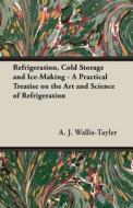 Refrigeration, Cold Storage and Ice-Making - A Practical Treatise on the Art and Science of Refrigeration di A. J. Wallis-Tayler edito da Dabney Press