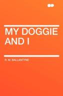 My Doggie and I di R. M. Ballantyne edito da HardPress Publishing