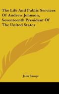 The Life And Public Services Of Andrew Johnson, Seventeenth President Of The United States di John Savage edito da Kessinger Publishing, Llc