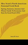 Mrs. Scott S North American Seasonal Cook Book: Spring, Summer, Autumn and Winter Guide to Economy and Ease in Good Food (1921) di Anna B. Scott edito da Kessinger Publishing