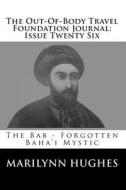 The Out-Of-Body Travel Foundation Journal: Issue Twenty Six: The Bab- Forgotten Baha'i Mystic di Marilynn Hughes edito da Createspace