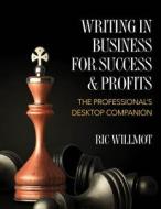 Writing in Business for Success & Profits: The Professional's Desktop Companion di Ric Willmot edito da Createspace