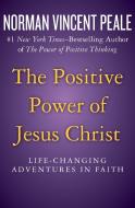 The Positive Power of Jesus Christ: Life-Changing Adventures in Faith di Norman Vincent Peale edito da OPEN ROAD MEDIA