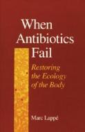 When Antibiotics Fail: Restoring the Ecology of the Body di Marc Lappe, Michael Schmidt, Lappe edito da North Atlantic Books