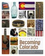 Becoming Colorado: The Centennial State in 100 Objects di William Wei edito da UNIV PR OF COLORADO