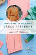 How to Design Your Own Dress Patterns di Adele P. Margolis edito da Echo Point Books & Media