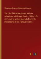 The Life of Flora Macdonald, and Her Adventures with Prince Charles. With a Life of the Author and an Appendix Giving the Descendents of the Famous He di Macgregor Alexander, Mackenzie Alexander edito da Outlook Verlag