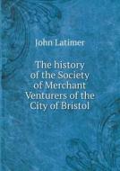 The History Of The Society Of Merchant Venturers Of The City Of Bristol di John Latimer edito da Book On Demand Ltd.