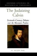 The Judaizing Calvin: Sixteenth-Century Debates Over the Messianic Psalms di G. Sujin Pak edito da OXFORD UNIV PR