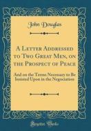 A Letter Addressed to Two Great Men, on the Prospect of Peace: And on the Terms Necessary to Be Insisted Upon in the Negociation (Classic Reprint) di John Douglas edito da Forgotten Books