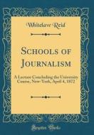 Schools of Journalism: A Lecture Concluding the University Course, New-York, April 4, 1872 (Classic Reprint) di Whitelaw Reid edito da Forgotten Books