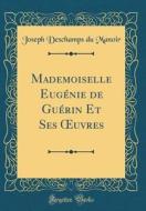 Mademoiselle Eugénie de Guérin Et Ses Oeuvres (Classic Reprint) di Joseph DesChamps Du Manoir edito da Forgotten Books