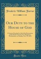 Our Duty to the House of God: A Sermon Preached in Aid of the Restoration of the Parish Church of St. Margaret's, Westminster, on Sunday, Nov. 12, 1 di Frederic William Farrar edito da Forgotten Books