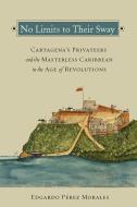 No Limits to Their Sway: Cartagena's Privateers and the Masterless Caribbean in the Age of Revolutions di Edgardo Perez Morales edito da VANDERBILT UNIV PR