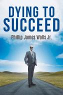 Dying to Succeed di Phillip Walls edito da BOOKBABY