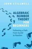 Algebraic Number Theory for Beginners: Following a Path from Euclid to Noether di John Stillwell edito da CAMBRIDGE