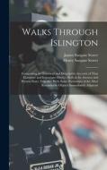 Walks Through Islington: Comprising an Historical and Descriptive Account of That Extensive and Important District, Both in Its Ancient and Pre di James Sargant Storer, Henry Sargant Storer edito da LEGARE STREET PR