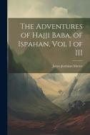 The Adventures of Hajji Baba, of Ispahan, Vol I of III di James Justinian Morier edito da LEGARE STREET PR