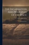 The Incarnation And Principles Of Evidence: A Theological Essay di Richard Holt Hutton edito da LEGARE STREET PR
