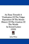 An Essay Towards a Vindication of the Vulgar Exposition of the Mosaic History of the Creation of the World: In Several Letters (1705) di John Witty edito da Kessinger Publishing