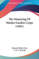 The Manuring of Market Garden Crops (1903) di Bernard Shirley Dyer, F. W. E. Shrivell edito da Kessinger Publishing