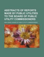 Abstracts of Reports Made by Public Utilities to the Board of Public Utility Commissioners di New Jersey Board Commissioners edito da Rarebooksclub.com