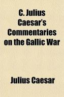C. Julius Caesar's Commentaries On The G di Julius Caesar edito da Rarebooksclub.com