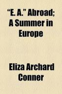 E. A. Abroad; A Summer In Europe di Eliza Archard Conner edito da General Books