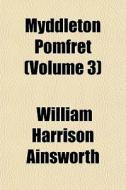 Myddleton Pomfret Volume 3 di William Harrison Ainsworth edito da General Books