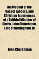 An Account Of The Gospel Labours, And Ch di John Churchman edito da General Books