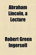Abraham Lincoln, A Lecture di Robert Green Ingersoll edito da General Books Llc