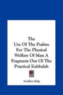 The Use of the Psalms for the Physical Welfare of Man a Fragment Out of the Practical Kabbalah di Godfery Selig edito da Kessinger Publishing