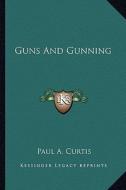 Guns and Gunning di Paul A. Curtis edito da Kessinger Publishing