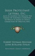 Irish Protestant Letters, Etc.: Also an Address on Ireland the Cradle of European Literature, to Which Is Added a Choice Collection of Original and Se di Robert Redman Belshaw, John Borland Finlay edito da Kessinger Publishing