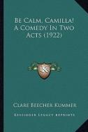 Be Calm, Camilla! a Comedy in Two Acts (1922) di Clare Beecher Kummer edito da Kessinger Publishing