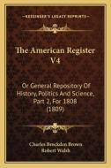 The American Register V4: Or General Repository of History, Politics and Science, Part 2, for 1808 (1809) di Charles Brockden Brown, Robert Walsh edito da Kessinger Publishing