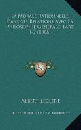 La Morale Rationnelle Dans Ses Relations Avec La Philosophie Generale, Part 1-2 (1908) di Albert Leclere edito da Kessinger Publishing