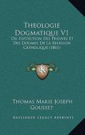 Theologie Dogmatique V1: Ou Exposition Des Preuves Et Des Dogmes de La Religion Catholique (1861) di Thomas Marie Joseph Gousset edito da Kessinger Publishing