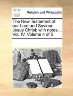 The New Testament Of Our Lord And Saviour Jesus Christ; With Notes... Vol. Iv. Volume 4 Of 5 di Multiple Contributors edito da Gale Ecco, Print Editions