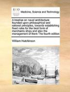 A Treatise On Naval Architecture Founded Upon Philosophical And Rational Principles, Towards Establishing Fixed Rules For The Best Form Of Merchants S di William Hutchinson edito da Gale Ecco, Print Editions