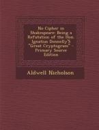 No Cipher in Shakespeare: Being a Refutation of the Hon. Ignatius Donnelly's Great Cryptogram di Aldwell Nicholson edito da Nabu Press