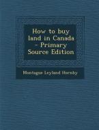 How to Buy Land in Canada - Primary Source Edition di Montague Leyland Hornby edito da Nabu Press