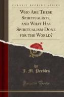 Who Are These Spiritualists, And What Has Spiritualism Done For The World? (classic Reprint) di J M Peebles edito da Forgotten Books
