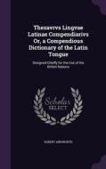 Thesavrvs Lingvae Latinae Compendiarivs Or, A Compendious Dictionary Of The Latin Tongue di Robert Ainsworth edito da Palala Press