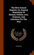 The New Annual Register, Or, General Repository Of History, Politics, Arts, Sciences, And Literature For The Year di Anonymous edito da Arkose Press