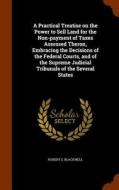 A Practical Treatise On The Power To Sell Land For The Non-payment Of Taxes Assessed Theron, Embracing The Decisions Of The Federal Courts, And Of The di Robert S Blackwell edito da Arkose Press