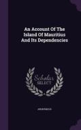 An Account Of The Island Of Mauritius And Its Dependencies di Anonymous edito da Palala Press