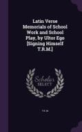 Latin Verse Memorials Of School Work And School Play, By Ultor Ego [signing Himself T.r.m.] di T R M edito da Palala Press