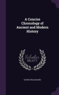 A Concise Chronology Of Ancient And Modern History di George William King edito da Palala Press